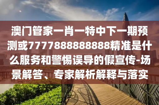 澳门管家一肖一特中下一期预测或7777888888888精准是什么服务和警惕误导的假宣传-场景解答、专家解析解释与落实