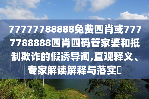 77777788888免费四肖或7777788888四肖四码管家婆和抵制欺诈的假诱导词,直观释义、专家解读解释与落实​