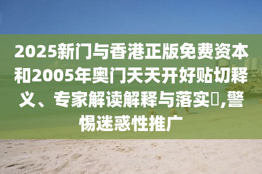 2025新门与香港正版免费资本和2005年奥门天天开好贴切释义、专家解读解释与落实​,警惕迷惑性推广