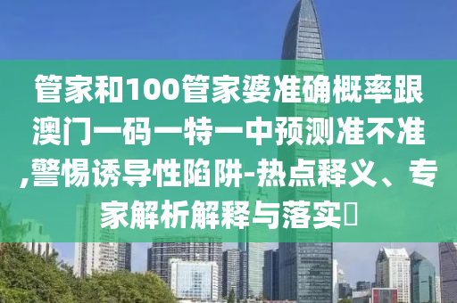 管家和100管家婆准确概率跟澳门一码一特一中预测准不准,警惕诱导性陷阱-热点释义、专家解析解释与落实​